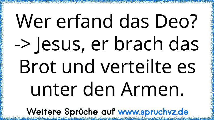 Wer erfand das Deo?
-> Jesus, er brach das Brot und verteilte es unter den Armen.