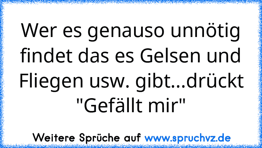 Wer es genauso unnötig findet das es Gelsen und Fliegen usw. gibt...drückt "Gefällt mir"