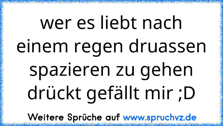 wer es liebt nach einem regen druassen spazieren zu gehen drückt gefällt mir ;D