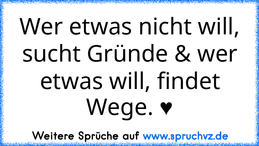 Wer etwas nicht will, sucht Gründe & wer etwas will, findet Wege. ♥