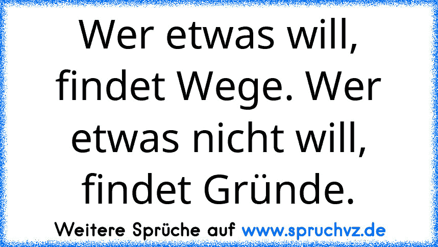 Wer etwas will, findet Wege. Wer etwas nicht will, findet Gründe.