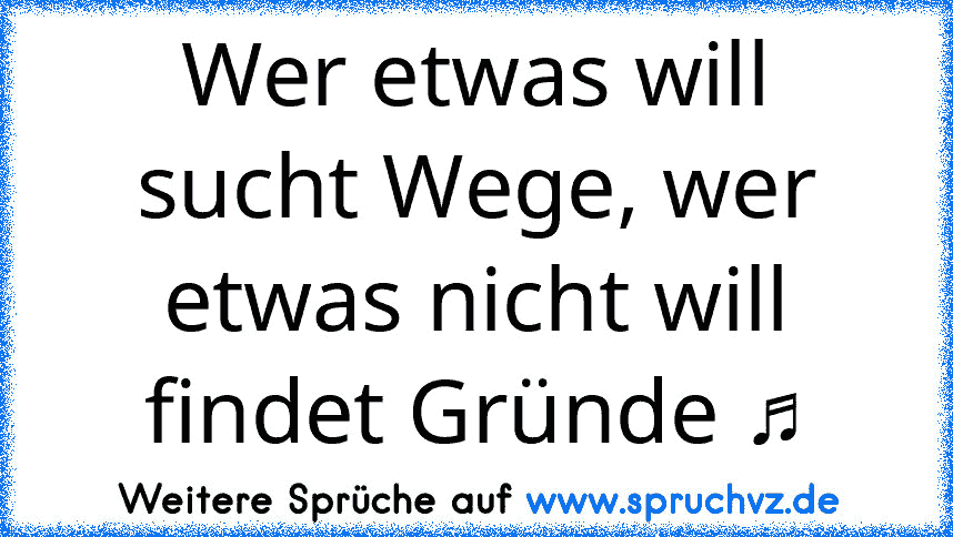 Wer etwas will sucht Wege, wer etwas nicht will findet Gründe ♫