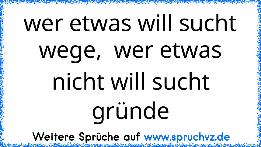 wer etwas will sucht wege,  wer etwas nicht will sucht gründe