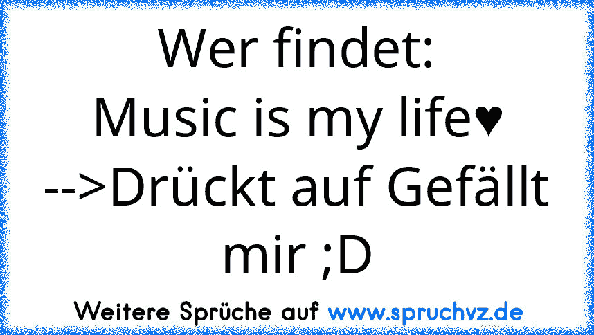 Wer findet:
Music is my life♥
-->Drückt auf Gefällt mir ;D