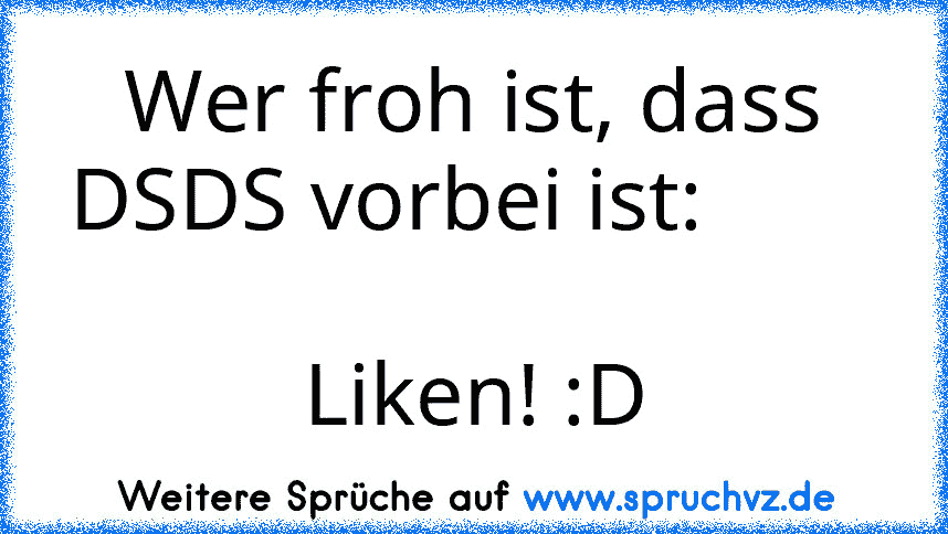 Wer froh ist, dass DSDS vorbei ist:                                    Liken! :D