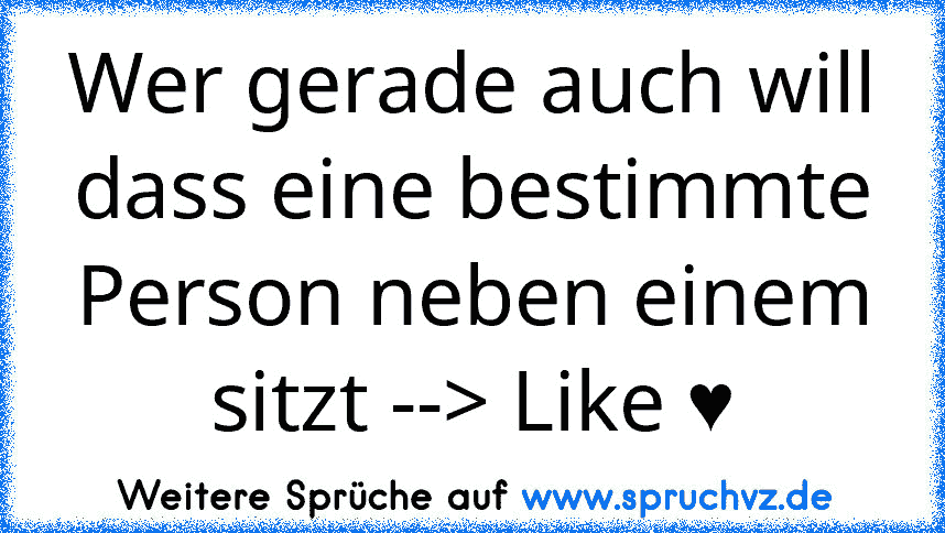 Wer gerade auch will dass eine bestimmte Person neben einem sitzt --> Like ♥