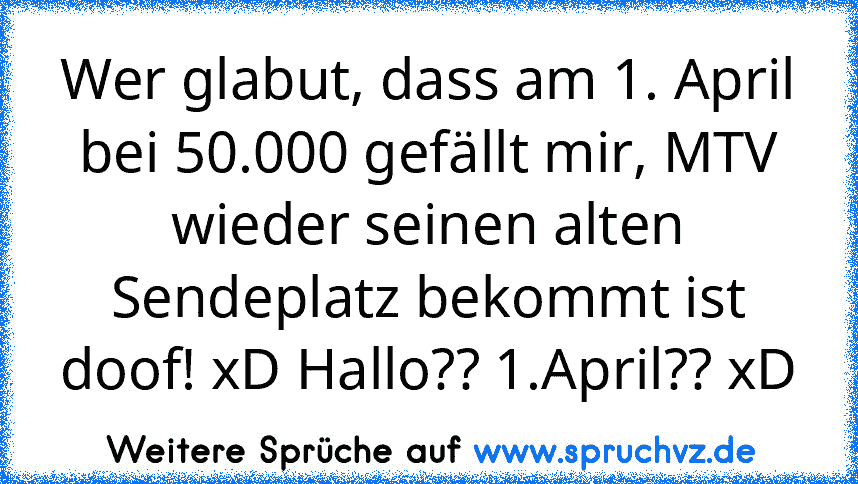 Wer glabut, dass am 1. April bei 50.000 gefällt mir, MTV wieder seinen alten Sendeplatz bekommt ist doof! xD Hallo?? 1.April?? xD