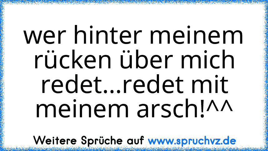 wer hinter meinem rücken über mich redet...redet mit meinem arsch!^^