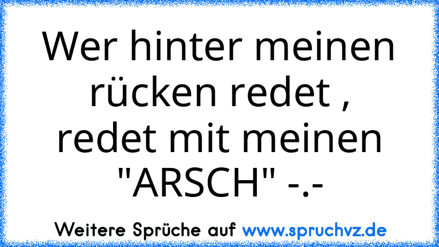 Wer hinter meinen rücken redet ,
redet mit meinen "ARSCH" -.-