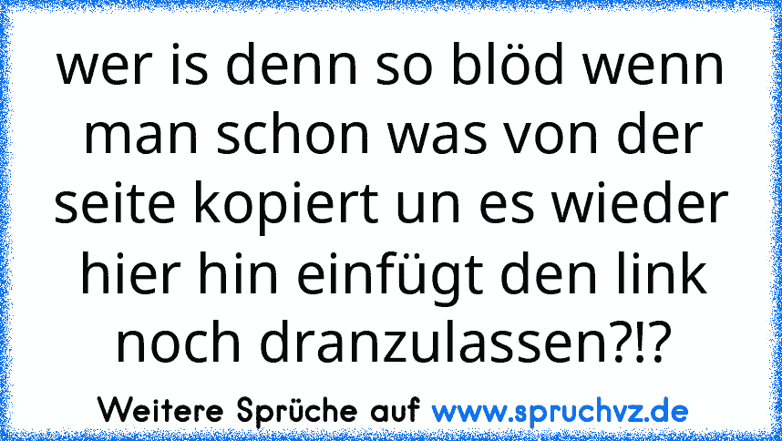 wer is denn so blöd wenn man schon was von der seite kopiert un es wieder hier hin einfügt den link noch dranzulassen?!?