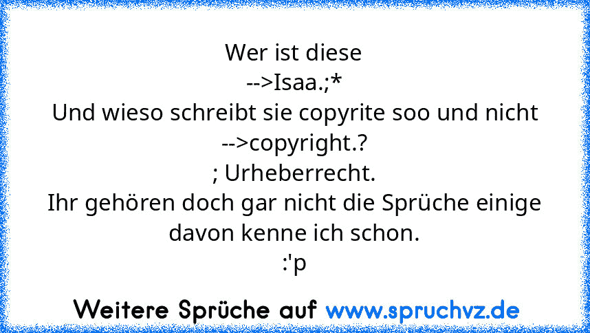 Wer ist diese
-->Isaa.;*
Und wieso schreibt sie copyrite soo und nicht
-->copyright.?
; Urheberrecht.
Ihr gehören doch gar nicht die Sprüche einige davon kenne ich schon.
:'p