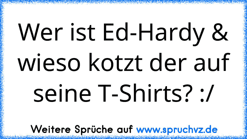 Wer ist Ed-Hardy & wieso kotzt der auf seine T-Shirts? :/