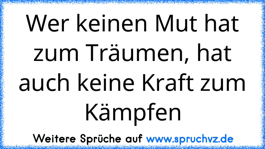 Wer keinen Mut hat zum Träumen, hat auch keine Kraft zum Kämpfen