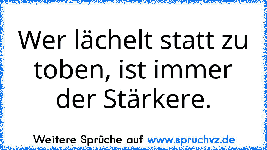 Wer lächelt statt zu toben, ist immer der Stärkere.