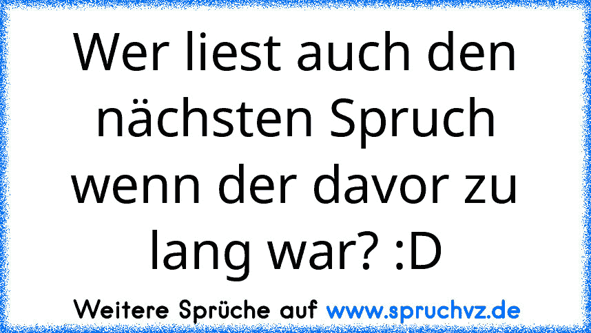 Wer liest auch den nächsten Spruch wenn der davor zu lang war? :D