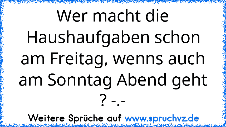 Wer macht die Haushaufgaben schon am Freitag, wenns auch am Sonntag Abend geht ? -.-