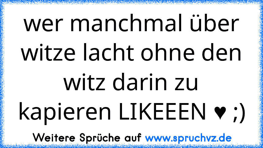 wer manchmal über witze lacht ohne den witz darin zu kapieren LIKEEEN ♥ ;)