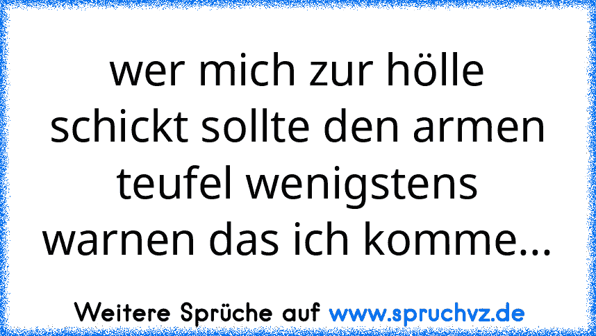 wer mich zur hölle schickt sollte den armen teufel wenigstens warnen das ich komme...