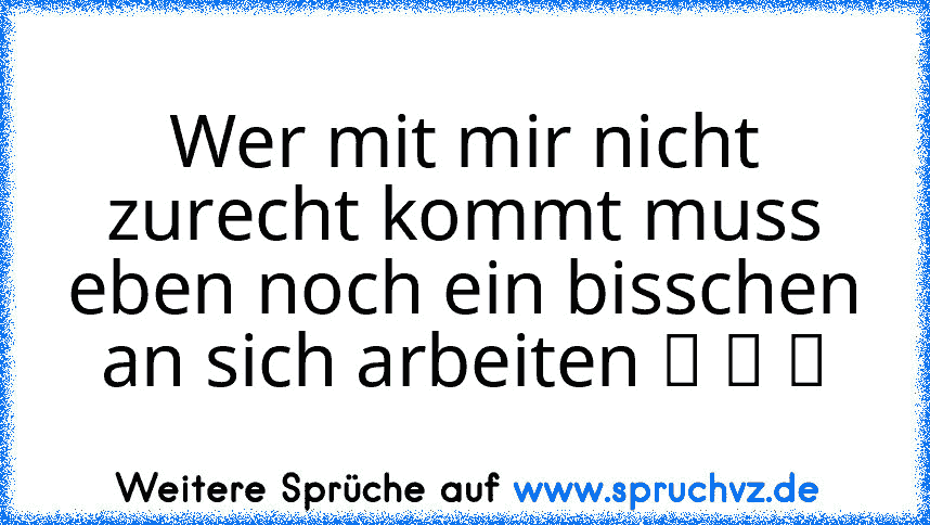 Wer mit mir nicht zurecht kommt muss eben noch ein bisschen an sich arbeiten ☆ ☆ ツ