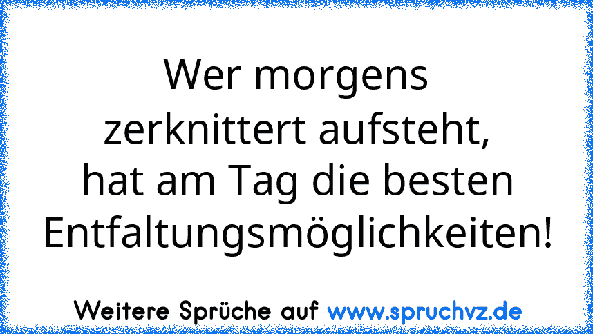 Wer morgens zerknittert aufsteht, hat am Tag die besten Entfaltungsmöglichkeiten!