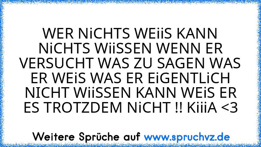 WER NiCHTS WEiiS KANN NiCHTS WiiSSEN WENN ER VERSUCHT WAS ZU SAGEN WAS ER WEiS WAS ER EiGENTLiCH NICHT WiiSSEN KANN WEiS ER ES TROTZDEM NiCHT !! KiiiA 