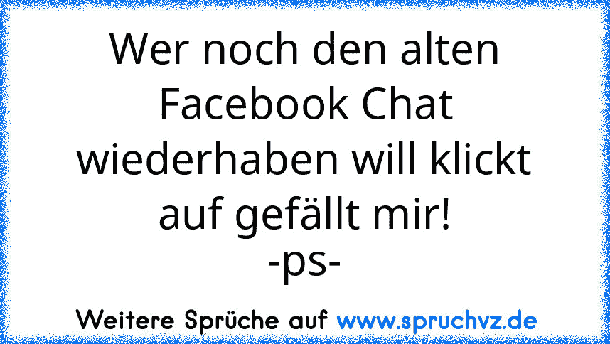 Wer noch den alten Facebook Chat wiederhaben will klickt auf gefällt mir!
-ps-