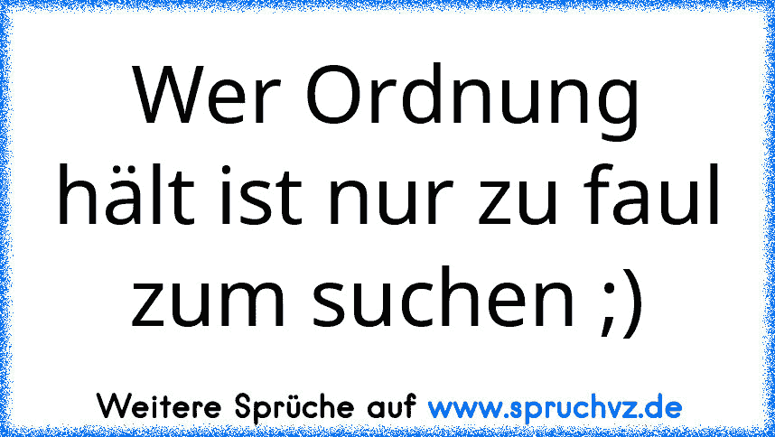 Wer Ordnung hält ist nur zu faul zum suchen ;)