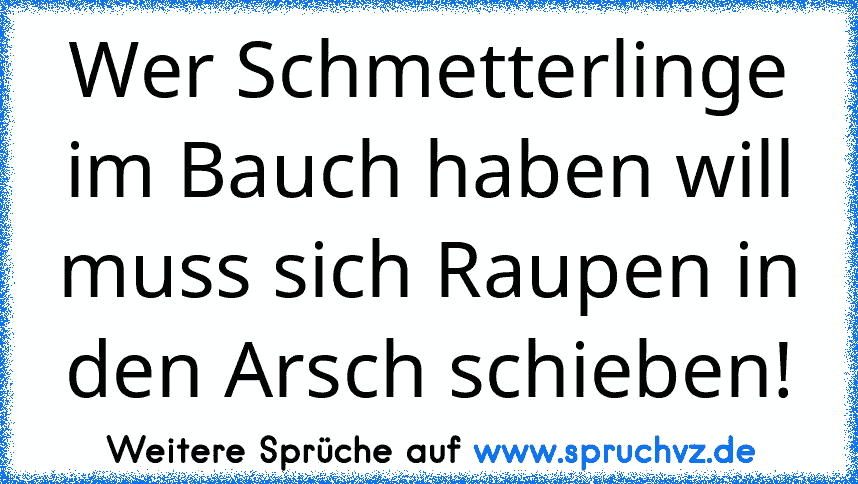 Wer Schmetterlinge im Bauch haben will muss sich Raupen in den Arsch schieben!