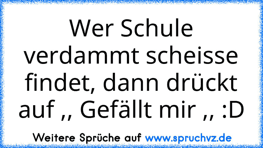 Wer Schule verdammt scheisse findet, dann drückt auf ,, Gefällt mir ,, :D