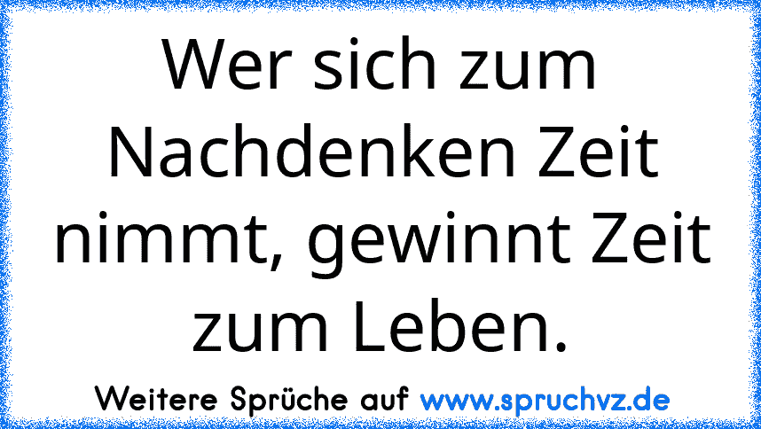 Wer sich zum Nachdenken Zeit nimmt, gewinnt Zeit zum Leben.