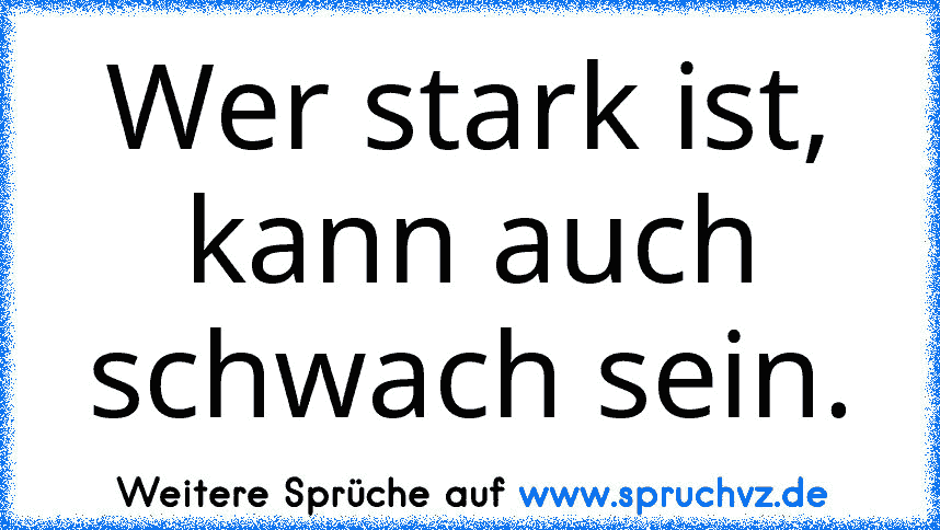 Wer stark ist, kann auch schwach sein.