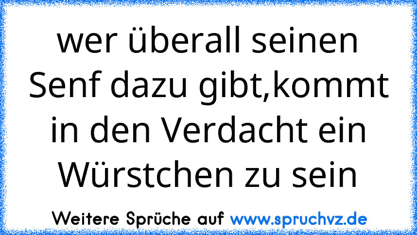 wer überall seinen Senf dazu gibt,kommt in den Verdacht ein Würstchen zu sein