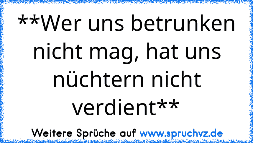 **Wer uns betrunken nicht mag, hat uns nüchtern nicht verdient**