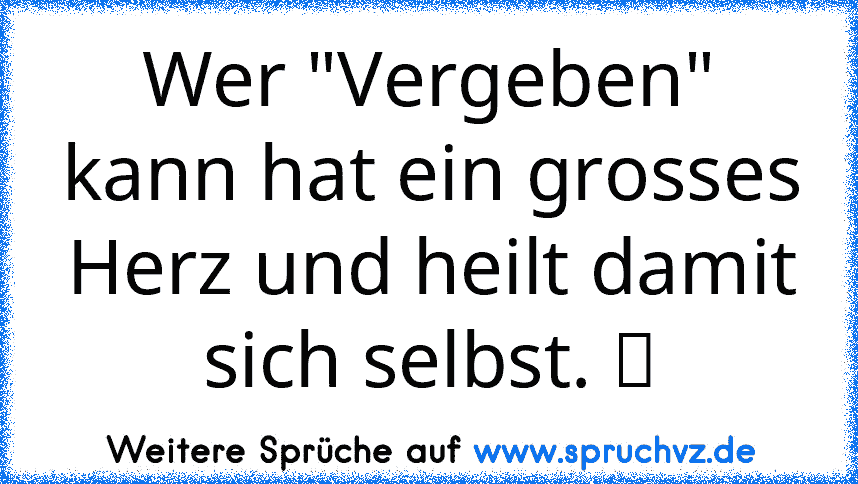 Wer "Vergeben" kann hat ein grosses Herz und heilt damit sich selbst. ツ