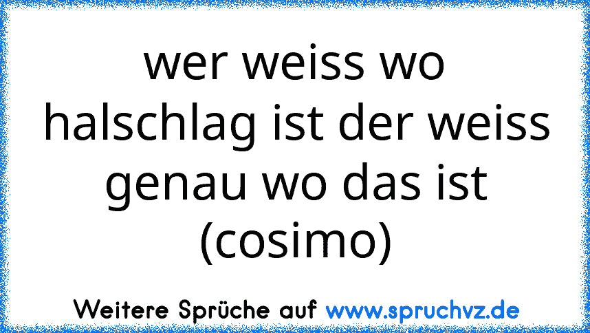 wer weiss wo halschlag ist der weiss genau wo das ist
(cosimo)