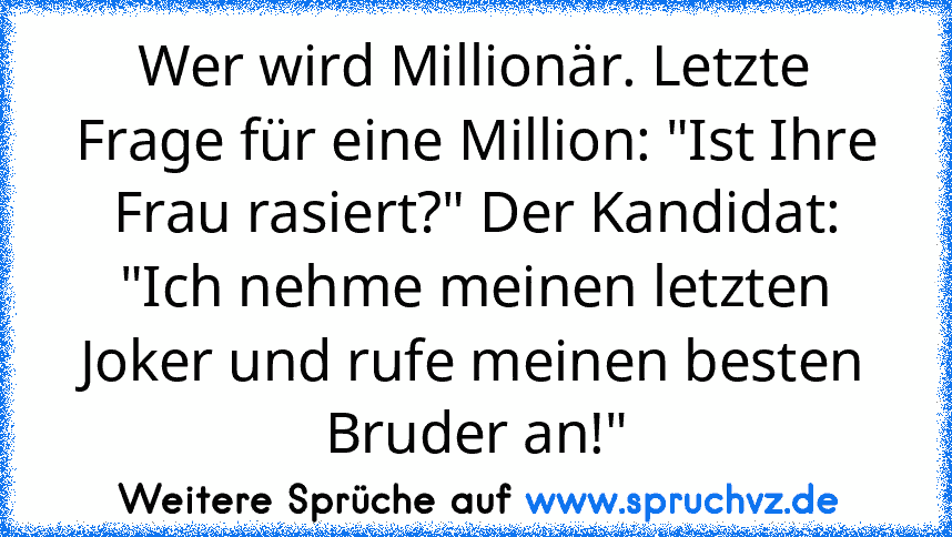 Wer wird Millionär. Letzte Frage für eine Million: "Ist Ihre Frau rasiert?" Der Kandidat: "Ich nehme meinen letzten Joker und rufe meinen besten Bruder an!"