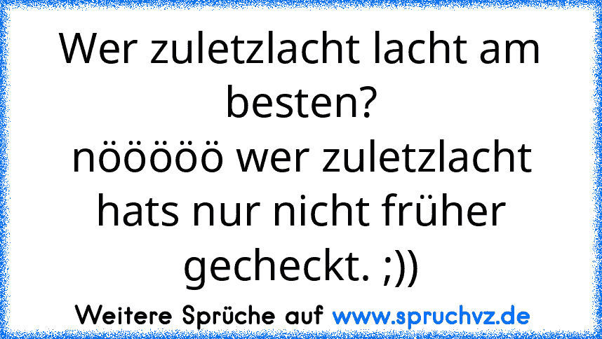 Wer zuletzlacht lacht am besten?
nööööö wer zuletzlacht hats nur nicht früher gecheckt. ;))