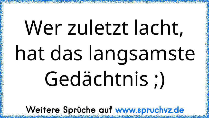 Wer zuletzt lacht, hat das langsamste Gedächtnis ;)