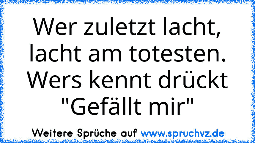 Wer zuletzt lacht, lacht am totesten.
Wers kennt drückt "Gefällt mir"