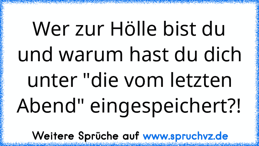 Wer zur Hölle bist du und warum hast du dich unter "die vom letzten Abend" eingespeichert?!