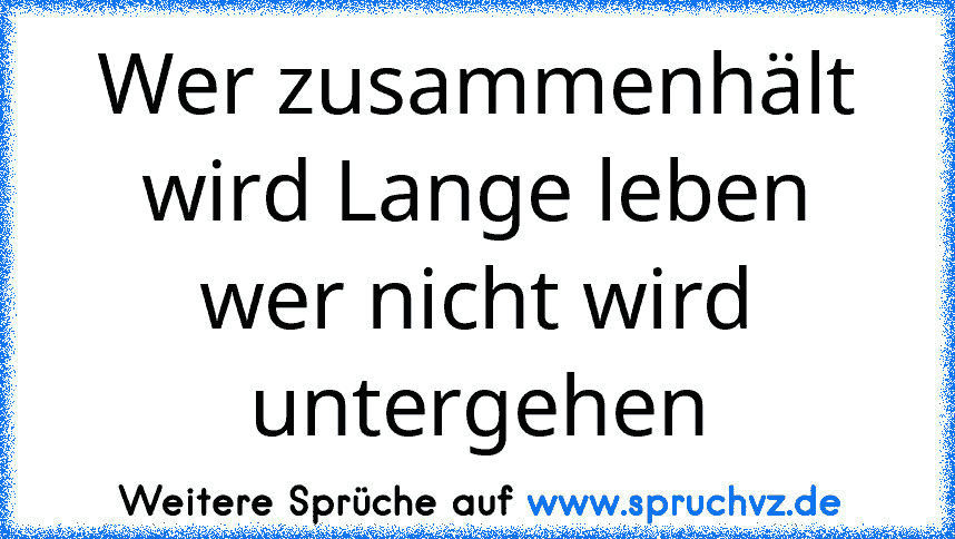 Wer zusammenhält wird Lange leben wer nicht wird untergehen