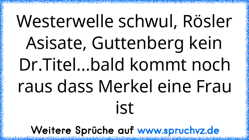 Westerwelle schwul, Rösler Asisate, Guttenberg kein Dr.Titel...bald kommt noch raus dass Merkel eine Frau ist