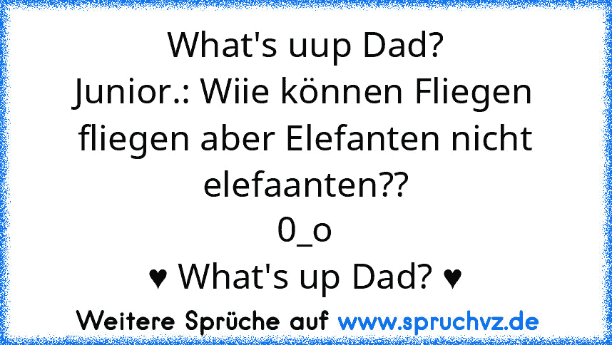 What's uup Dad?
Junior.: Wiie können Fliegen fliegen aber Elefanten nicht elefaanten??
0_o
♥ What's up Dad? ♥