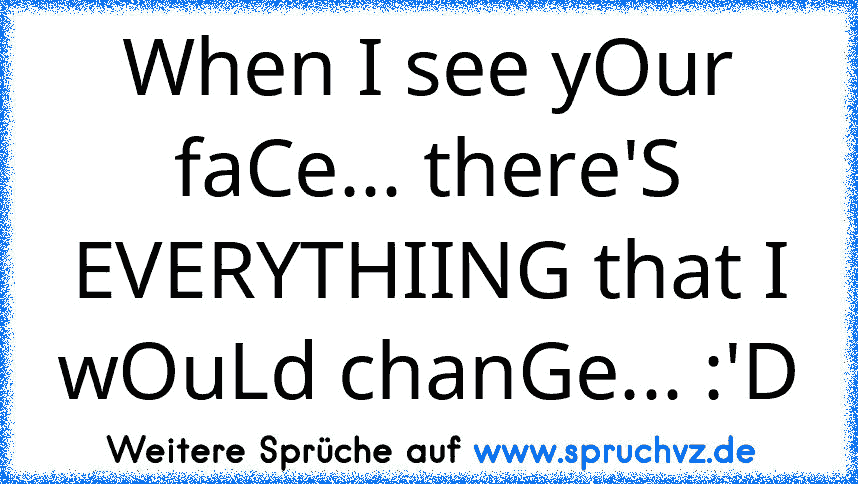 When I see yOur faCe... there'S EVERYTHIING that I wOuLd chanGe... :'D