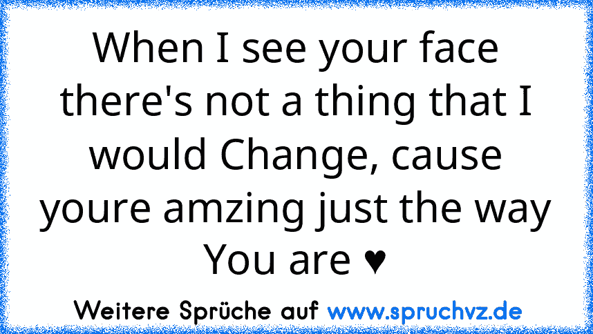 When I see your face there's not a thing that I would Change, cause youre amzing just the way You are ♥