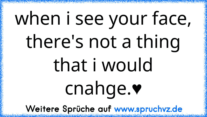 when i see your face, there's not a thing that i would cnahge.♥