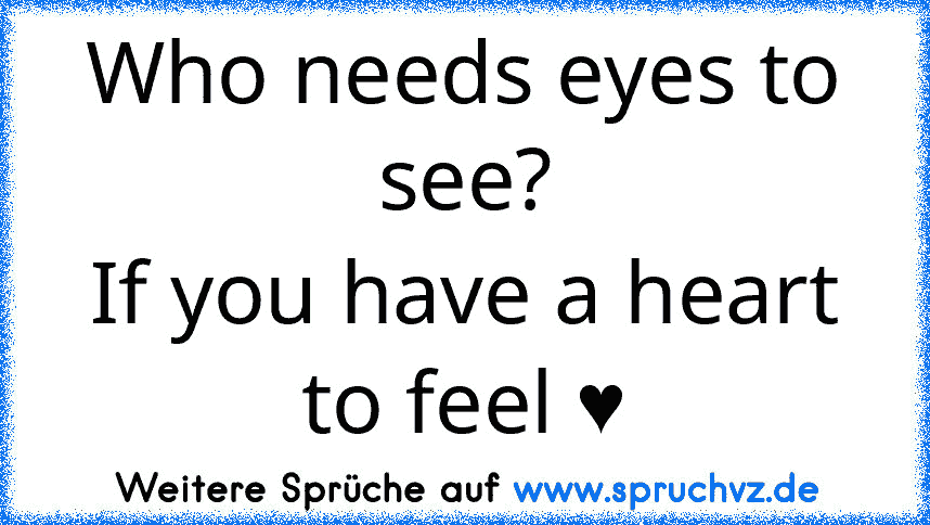 Who needs eyes to see?
If you have a heart to feel ♥