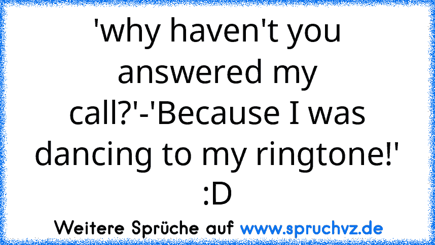 'why haven't you answered my call?'-'Because I was dancing to my ringtone!' :D