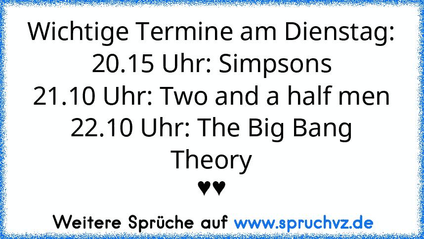 Wichtige Termine am Dienstag:
20.15 Uhr: Simpsons
21.10 Uhr: Two and a half men
22.10 Uhr: The Big Bang Theory
♥♥