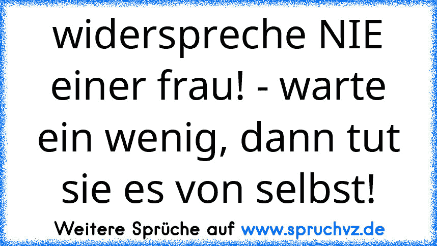 widerspreche NIE einer frau! - warte ein wenig, dann tut sie es von selbst!